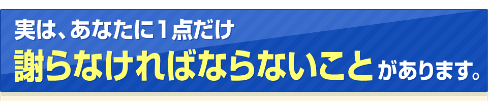 実は、あなたに謝らなければならない点があります。